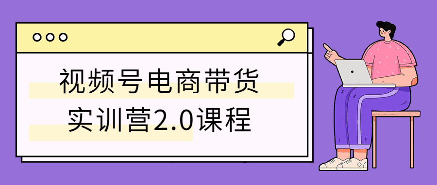 视频号电商带货实训营2.0课程-互联网大师兄i互联网大师兄i