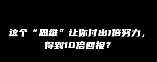 互联网大师兄i:这个“思维”让你付出1倍努力,得到10倍回报?-互联网大师兄i互联网大师兄i