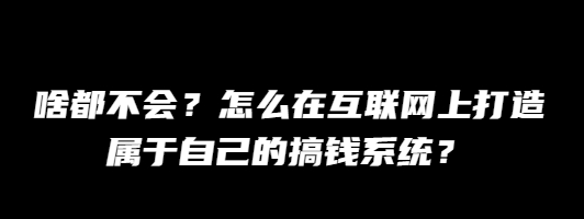 【2】师兄:啥都不会?怎么在互联网上打造属于自己的搞钱系统?-互联网大师兄i互联网大师兄i